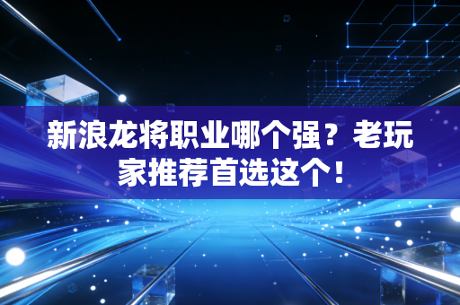 新浪龙将职业哪个强？老玩家推荐首选这个！