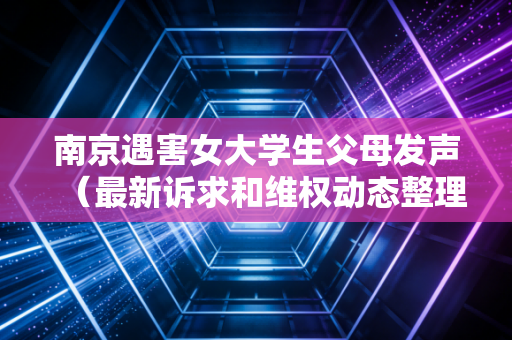 南京遇害女大学生父母发声(最新诉求和维权动态整理)