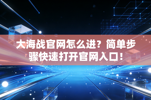 大海战官网怎么进？简单步骤快速打开官网入口！