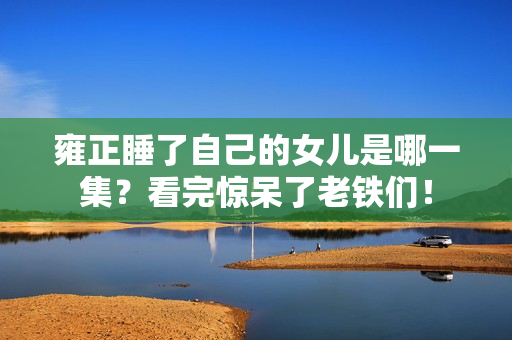 雍正睡了自己的女儿是哪一集？看完惊呆了老铁们！