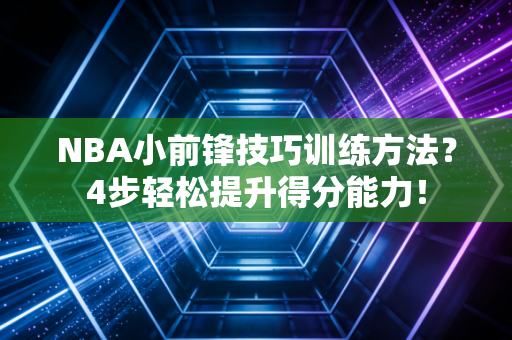 NBA小前锋技巧训练方法？4步轻松提升得分能力！