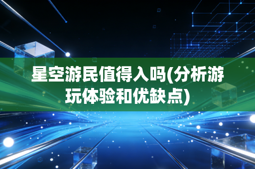 星空游民值得入吗(分析游玩体验和优缺点)