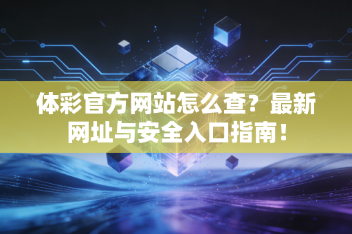 体彩官方网站怎么查？最新网址与安全入口指南！