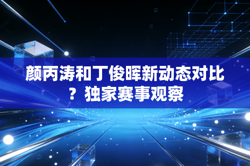 颜丙涛和丁俊晖新动态对比？独家赛事观察
