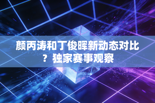 颜丙涛和丁俊晖新动态对比？独家赛事观察