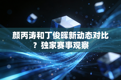 颜丙涛和丁俊晖新动态对比？独家赛事观察