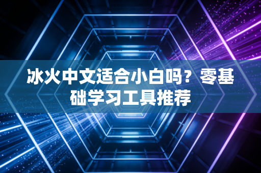 冰火中文适合小白吗？零基础学习工具推荐