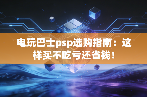 电玩巴士psp选购指南:这样买不吃亏还省钱!