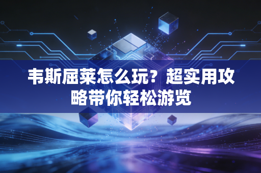 韦斯屈莱怎么玩？超实用攻略带你轻松游览