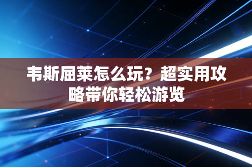 韦斯屈莱怎么玩？超实用攻略带你轻松游览