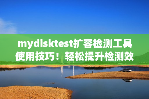mydisktest扩容检测工具使用技巧！轻松提升检测效率！