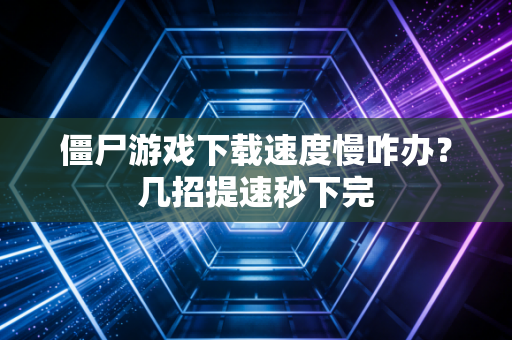 僵尸游戏下载速度慢咋办？几招提速秒下完