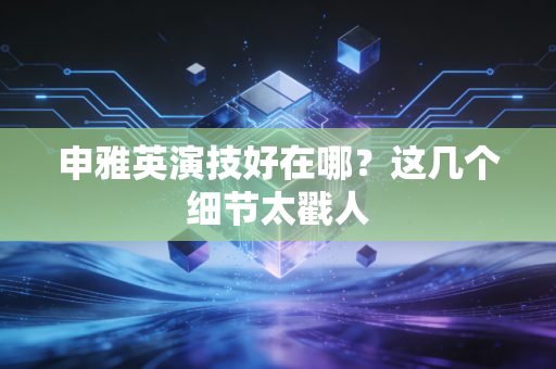 申雅英演技好在哪？这几个细节太戳人