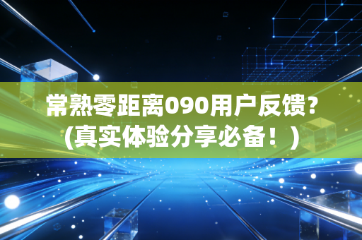 常熟零距离090用户反馈？(真实体验分享必备！)