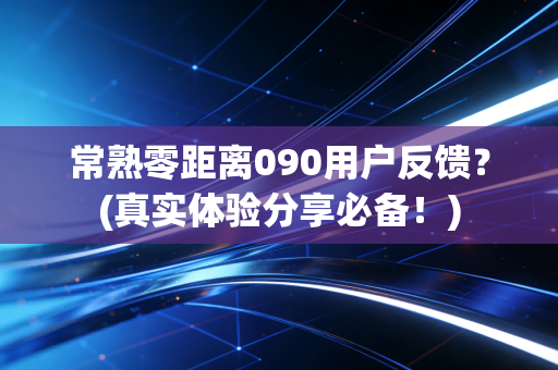 常熟零距离090用户反馈？(真实体验分享必备！)