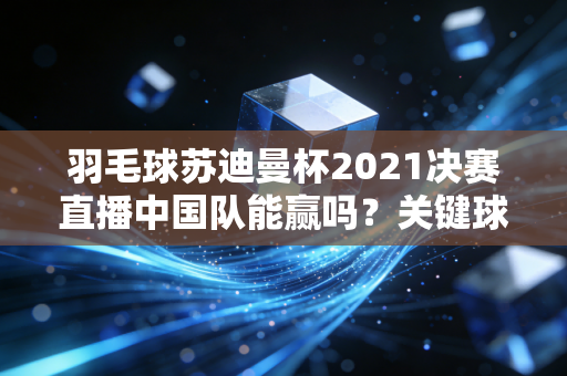 羽毛球苏迪曼杯2021决赛直播中国队能赢吗？关键球员状态解析
