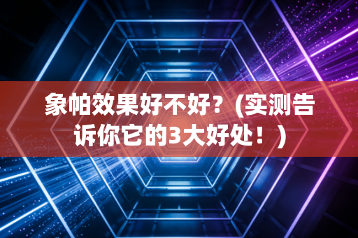 象帕效果好不好？(实测告诉你它的3大好处！)