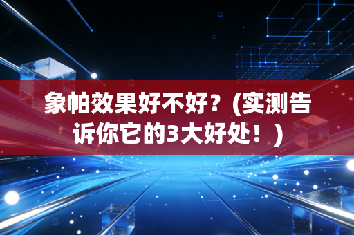 象帕效果好不好？(实测告诉你它的3大好处！)