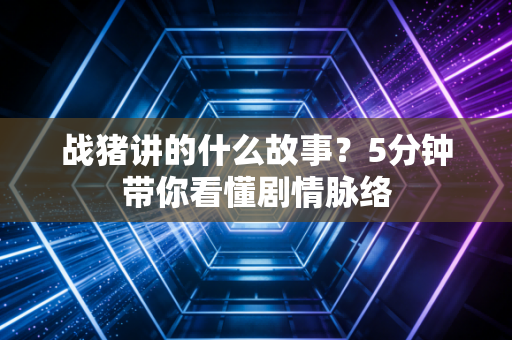 战猪讲的什么故事？5分钟带你看懂剧情脉络