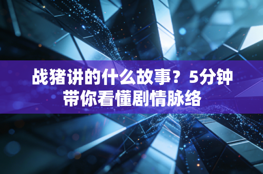 战猪讲的什么故事？5分钟带你看懂剧情脉络