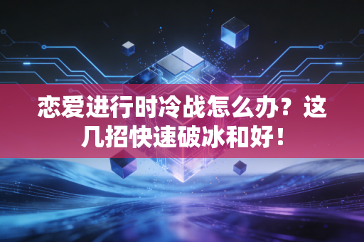 恋爱进行时冷战怎么办？这几招快速破冰和好！