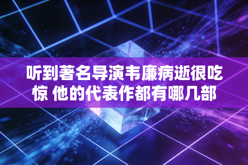 听到著名导演韦廉病逝很吃惊 他的代表作都有哪几部