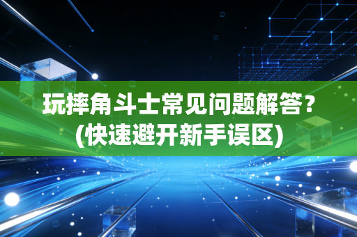 玩摔角斗士常见问题解答？(快速避开新手误区)