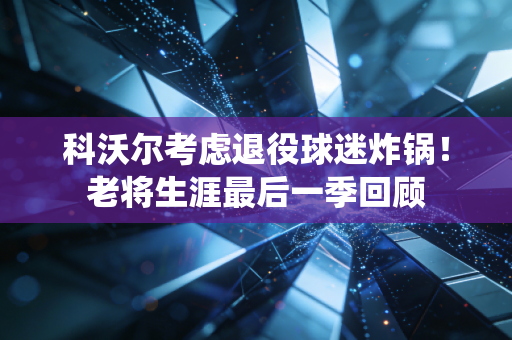 科沃尔考虑退役球迷炸锅！老将生涯最后一季回顾