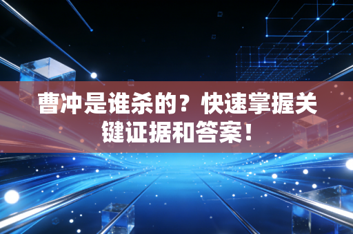 曹冲是谁杀的?快速掌握关键证据和答案!