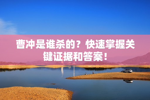 曹冲是谁杀的？快速掌握关键证据和答案！