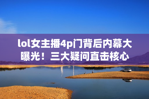 lol女主播4p门背后内幕大曝光！三大疑问直击核心