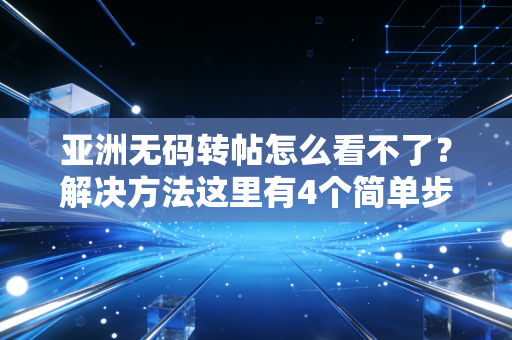 亚洲无码转帖怎么看不了？解决方法这里有4个简单步骤！