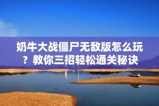 奶牛大战僵尸无敌版怎么玩？教你三招轻松通关秘诀
