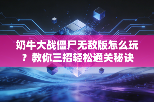 奶牛大战僵尸无敌版怎么玩？教你三招轻松通关秘诀