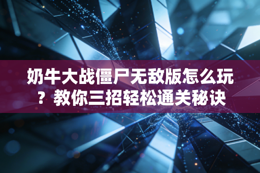 奶牛大战僵尸无敌版怎么玩？教你三招轻松通关秘诀