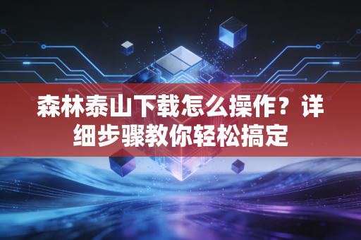 森林泰山下载怎么操作？详细步骤教你轻松搞定
