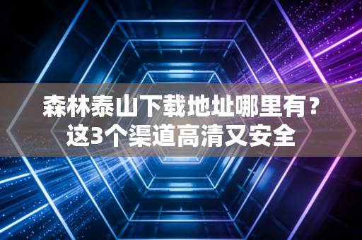 森林泰山下载地址哪里有？这3个渠道高清又安全