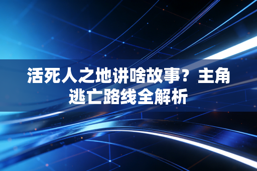 活死人之地讲啥故事？主角逃亡路线全解析