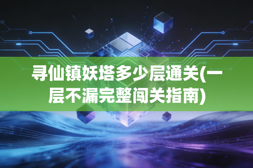 寻仙镇妖塔多少层通关(一层不漏完整闯关指南)