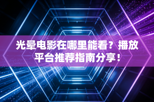 光晕电影在哪里能看?播放平台推荐指南分享!