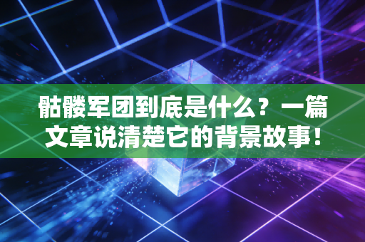 骷髅军团到底是什么？一篇文章说清楚它的背景故事！