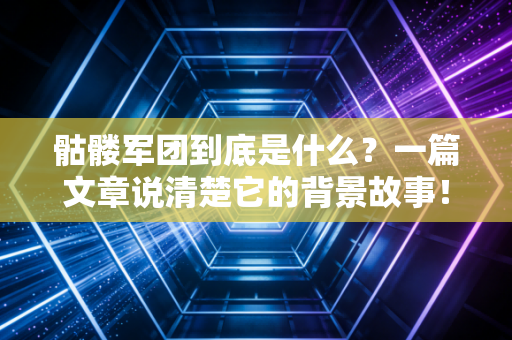 骷髅军团到底是什么？一篇文章说清楚它的背景故事！