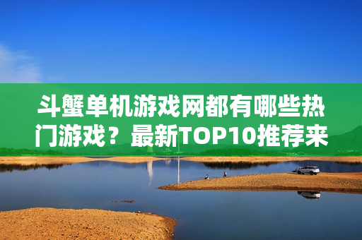 斗蟹单机游戏网都有哪些热门游戏?最新TOP10推荐来了!