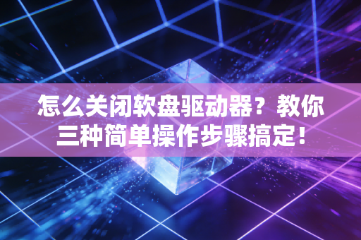 怎么关闭软盘驱动器？教你三种简单操作步骤搞定！