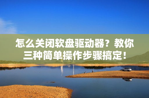 怎么关闭软盘驱动器？教你三种简单操作步骤搞定！