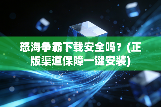 怒海争霸下载安全吗？(正版渠道保障一键安装)