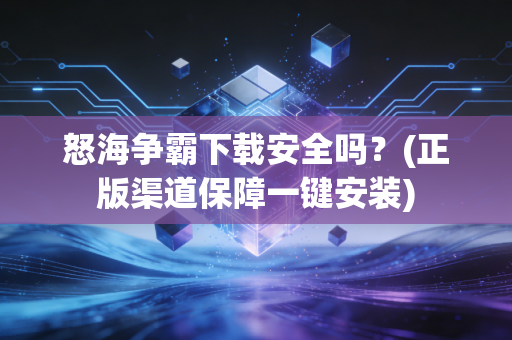 怒海争霸下载安全吗？(正版渠道保障一键安装)