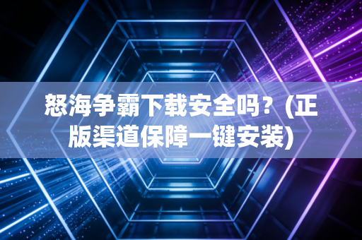 怒海争霸下载安全吗？(正版渠道保障一键安装)