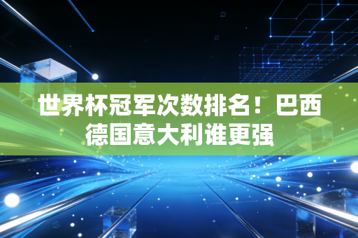 世界杯冠军次数排名！巴西德国意大利谁更强