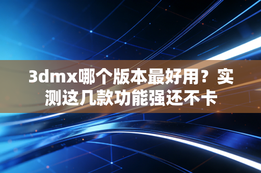 3dmx哪个版本最好用？实测这几款功能强还不卡